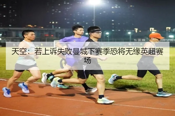 天空：若上诉失败曼城下赛季恐将无缘英超赛场